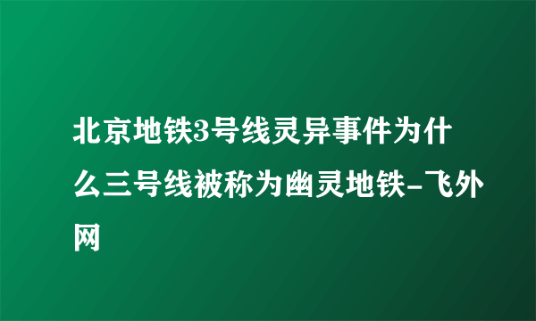 北京地铁3号线灵异事件为什么三号线被称为幽灵地铁-飞外网