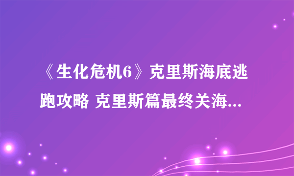 《生化危机6》克里斯海底逃跑攻略 克里斯篇最终关海底逃跑攻略