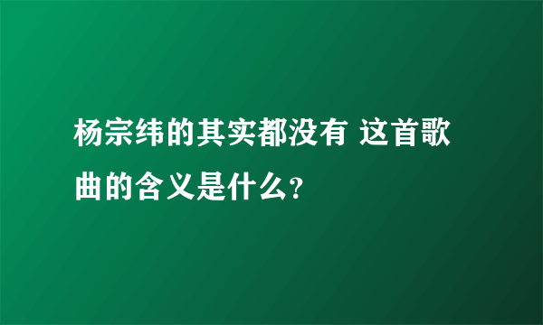 杨宗纬的其实都没有 这首歌曲的含义是什么？