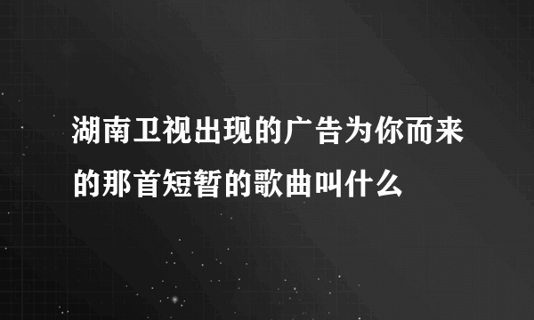 湖南卫视出现的广告为你而来的那首短暂的歌曲叫什么