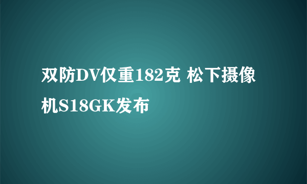 双防DV仅重182克 松下摄像机S18GK发布