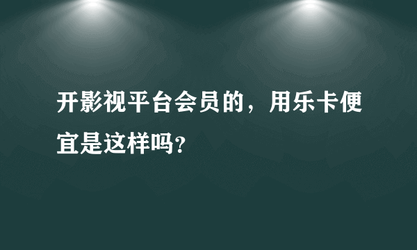 开影视平台会员的，用乐卡便宜是这样吗？