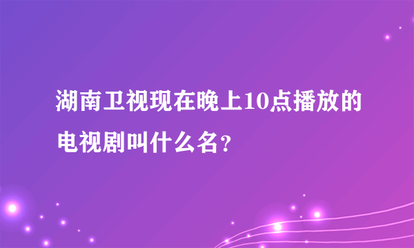 湖南卫视现在晚上10点播放的电视剧叫什么名？