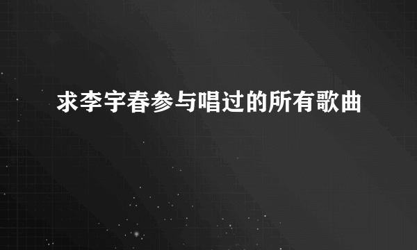 求李宇春参与唱过的所有歌曲