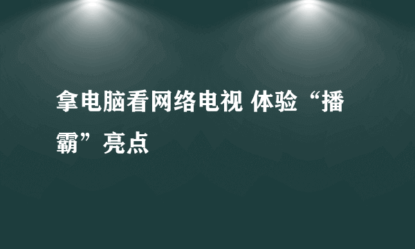 拿电脑看网络电视 体验“播霸”亮点