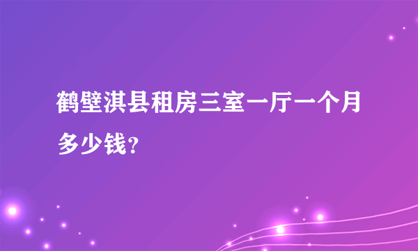 鹤壁淇县租房三室一厅一个月多少钱？