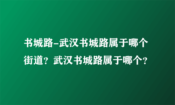 书城路-武汉书城路属于哪个街道？武汉书城路属于哪个？