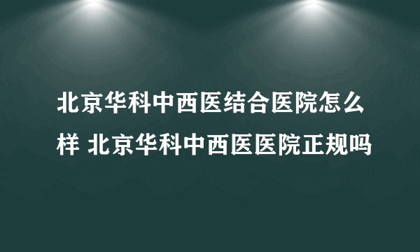 北京华科中西医结合医院怎么样 北京华科中西医医院正规吗