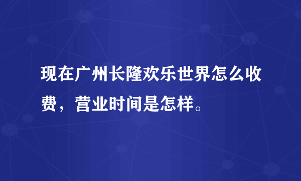 现在广州长隆欢乐世界怎么收费，营业时间是怎样。