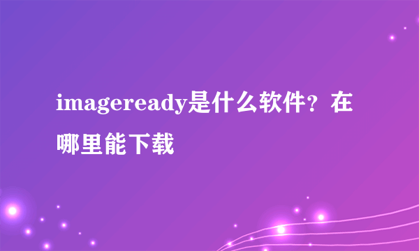 imageready是什么软件？在哪里能下载