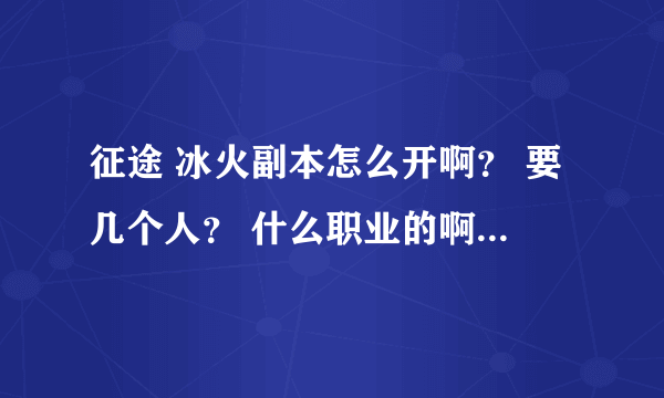 征途 冰火副本怎么开啊？ 要几个人？ 什么职业的啊？ 高人请指点，谢谢！！！！ 这个副本我们区刚出来