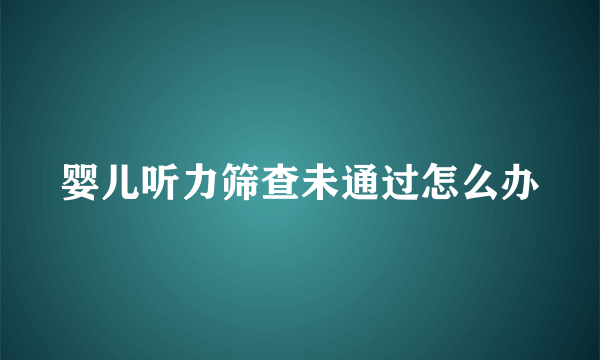 婴儿听力筛查未通过怎么办