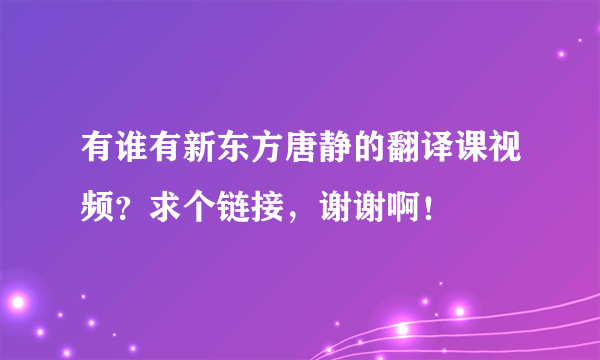 有谁有新东方唐静的翻译课视频？求个链接，谢谢啊！