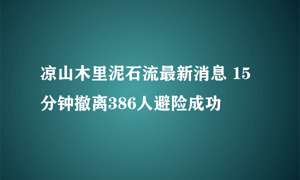 凉山木里泥石流最新消息 15分钟撤离386人避险成功