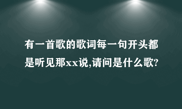 有一首歌的歌词每一句开头都是听见那xx说,请问是什么歌?