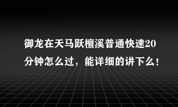 御龙在天马跃檀溪普通快速20分钟怎么过，能详细的讲下么！