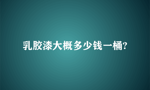 乳胶漆大概多少钱一桶?