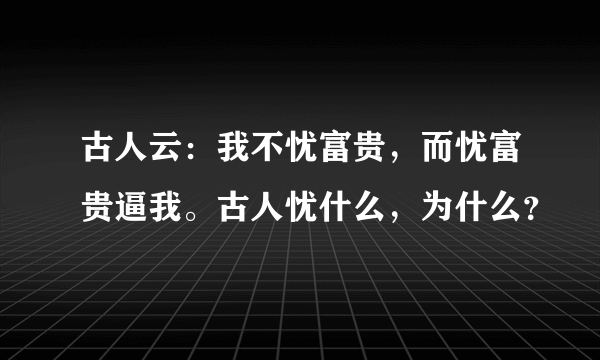 古人云：我不忧富贵，而忧富贵逼我。古人忧什么，为什么？