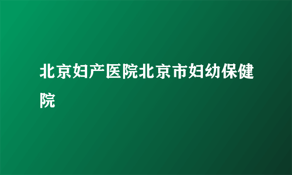 北京妇产医院北京市妇幼保健院