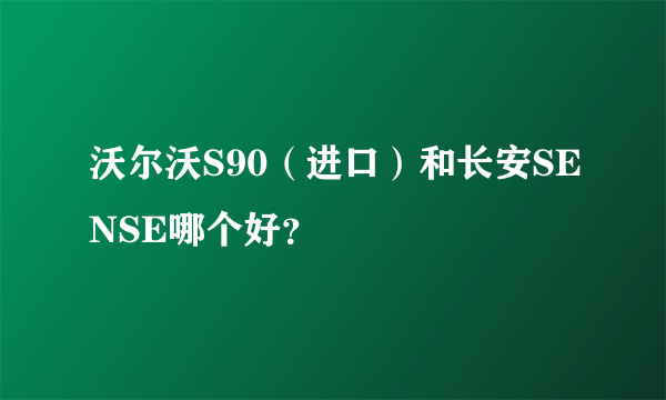 沃尔沃S90（进口）和长安SENSE哪个好？