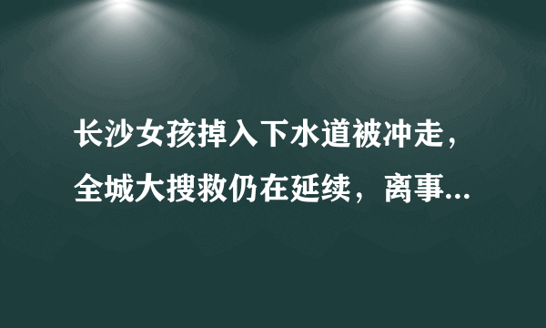 长沙女孩掉入下水道被冲走，全城大搜救仍在延续，离事发时已过去近20个小时，还有生还的可能吗？