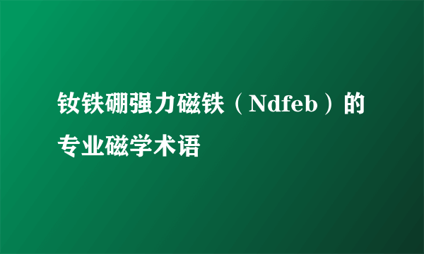 钕铁硼强力磁铁（Ndfeb）的专业磁学术语