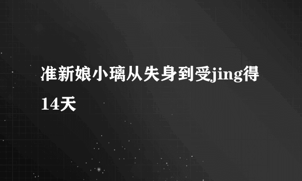 准新娘小璃从失身到受jing得14天