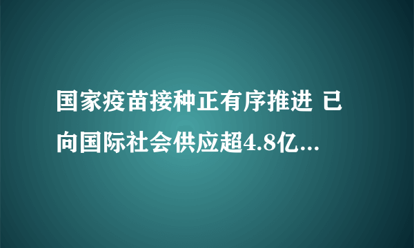 国家疫苗接种正有序推进 已向国际社会供应超4.8亿剂次疫苗