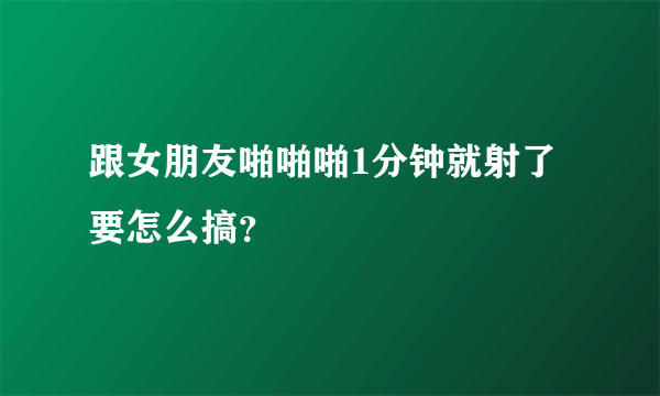 跟女朋友啪啪啪1分钟就射了要怎么搞？