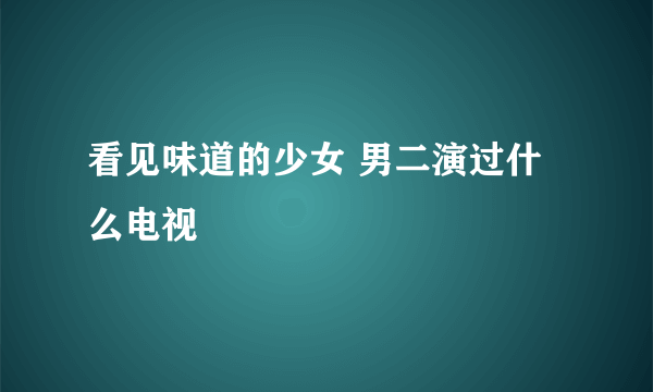 看见味道的少女 男二演过什么电视