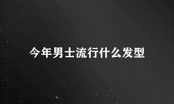 今年男士流行什么发型