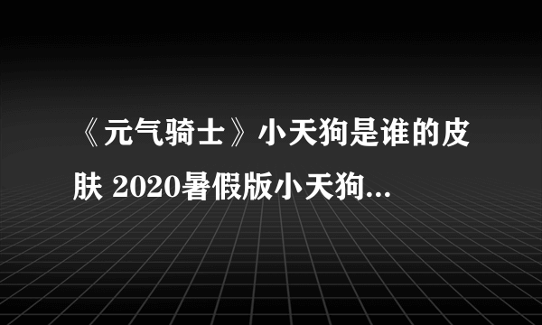 《元气骑士》小天狗是谁的皮肤 2020暑假版小天狗皮肤介绍