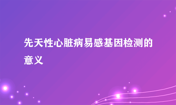 先天性心脏病易感基因检测的意义