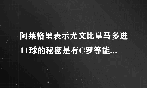 阿莱格里表示尤文比皇马多进11球的秘密是有C罗等能力担当，你怎么看？