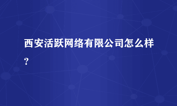 西安活跃网络有限公司怎么样？