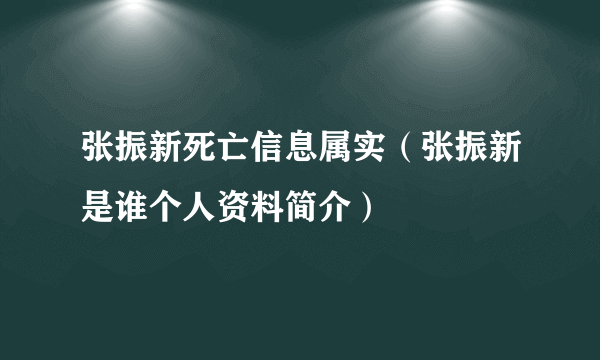 张振新死亡信息属实（张振新是谁个人资料简介）