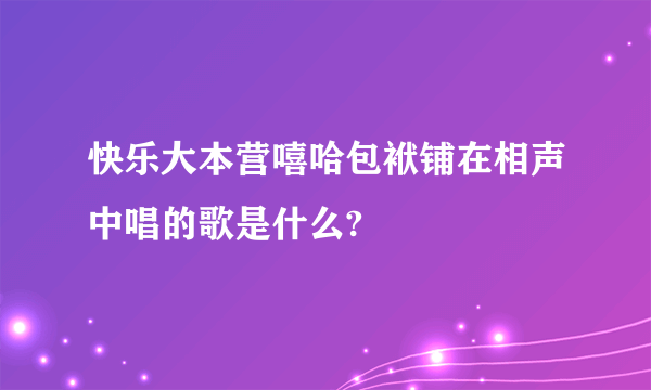 快乐大本营嘻哈包袱铺在相声中唱的歌是什么?