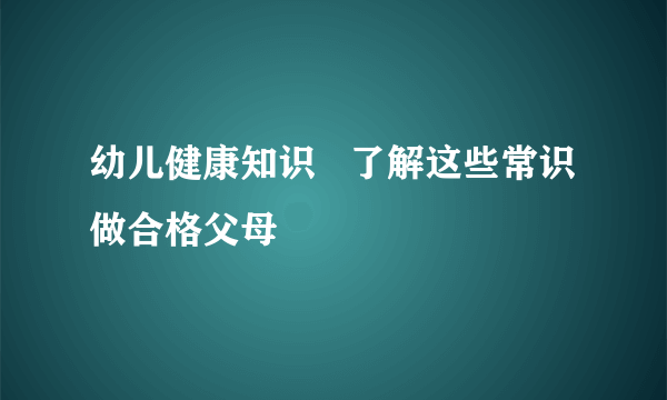 幼儿健康知识   了解这些常识做合格父母