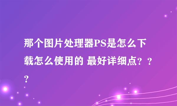 那个图片处理器PS是怎么下载怎么使用的 最好详细点？？？