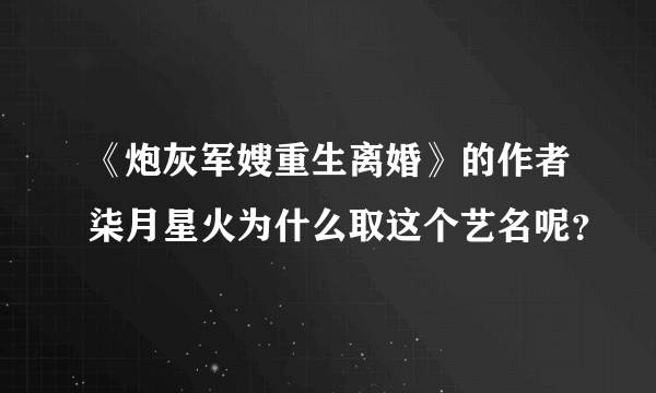 《炮灰军嫂重生离婚》的作者柒月星火为什么取这个艺名呢？