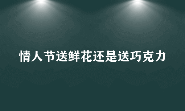 情人节送鲜花还是送巧克力