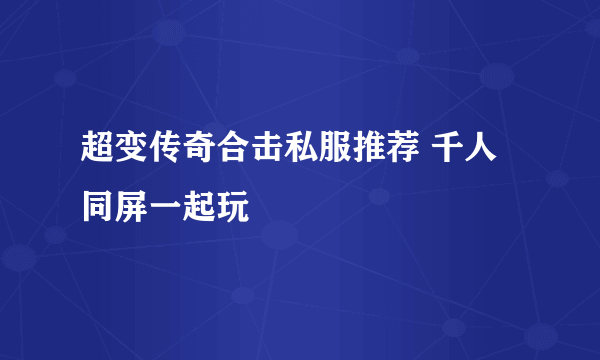 超变传奇合击私服推荐 千人同屏一起玩