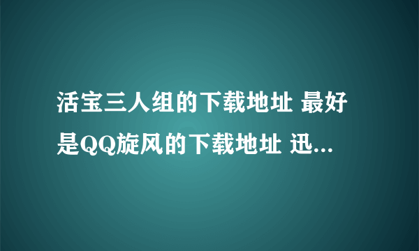 活宝三人组的下载地址 最好是QQ旋风的下载地址 迅雷的也可以