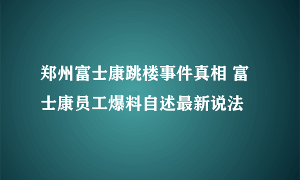 郑州富士康跳楼事件真相 富士康员工爆料自述最新说法