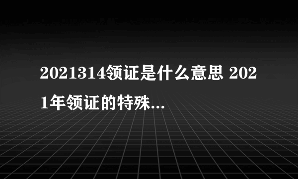 2021314领证是什么意思 2021年领证的特殊数字有哪些-飞外网