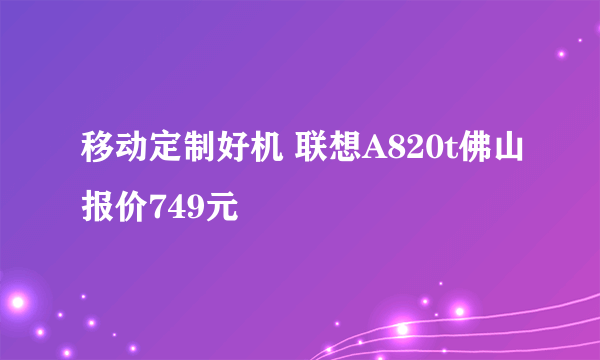 移动定制好机 联想A820t佛山报价749元