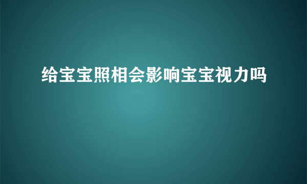 给宝宝照相会影响宝宝视力吗