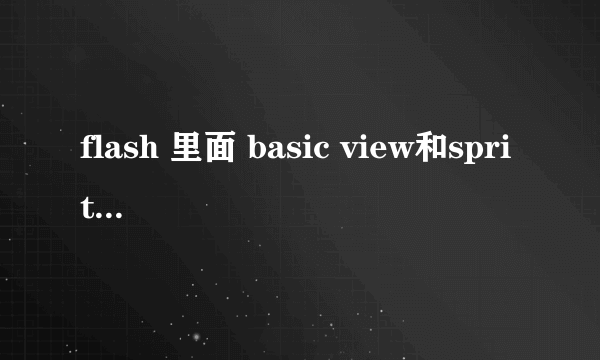 flash 里面 basic view和sprite有什么区别?