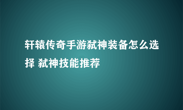 轩辕传奇手游弑神装备怎么选择 弑神技能推荐