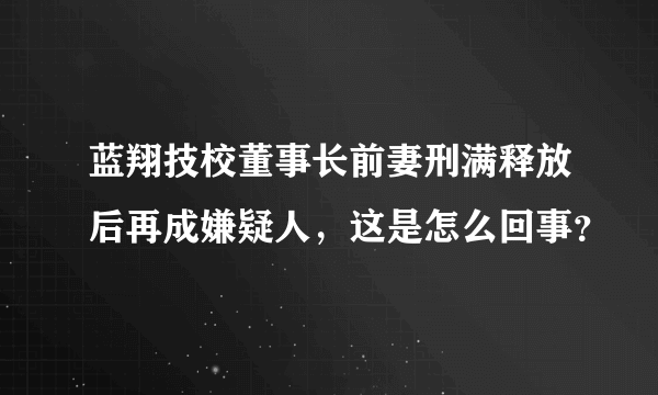 蓝翔技校董事长前妻刑满释放后再成嫌疑人，这是怎么回事？